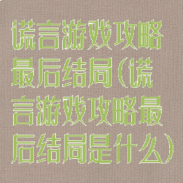 谎言游戏攻略最后结局(谎言游戏攻略最后结局是什么)