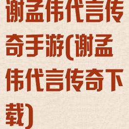 谢孟伟代言传奇手游(谢孟伟代言传奇下载)