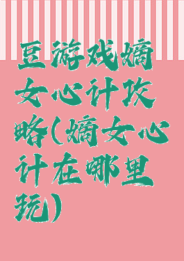豆游戏嫡女心计攻略(嫡女心计在哪里玩)