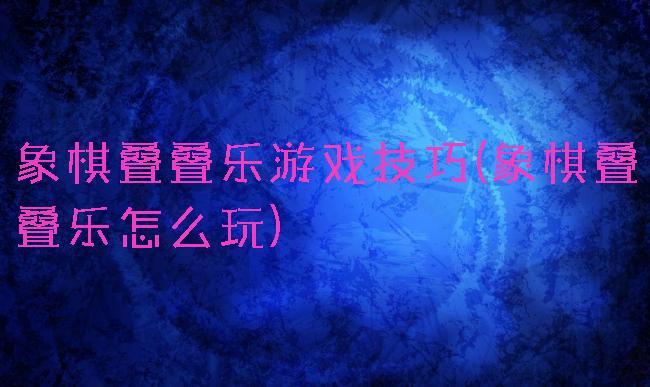 象棋叠叠乐游戏技巧(象棋叠叠乐怎么玩)