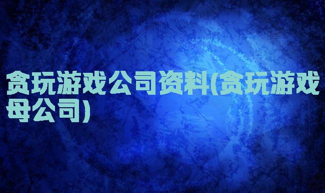 贪玩游戏公司资料(贪玩游戏母公司)