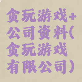 贪玩游戏+公司资料(贪玩游戏有限公司)