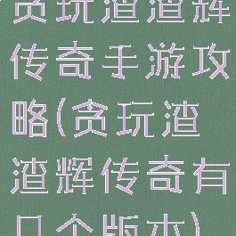 贪玩渣渣辉传奇手游攻略(贪玩渣渣辉传奇有几个版本)