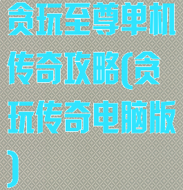 贪玩至尊单机传奇攻略(贪玩传奇电脑版)