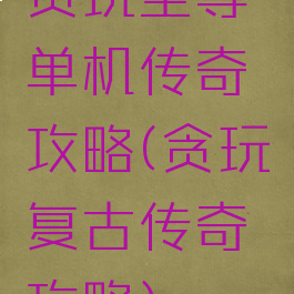 贪玩至尊单机传奇攻略(贪玩复古传奇攻略)
