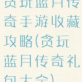 贪玩蓝月传奇手游收藏攻略(贪玩蓝月传奇礼包大全)