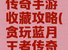 贪玩蓝月传奇手游收藏攻略(贪玩蓝月王者传奇攻略)