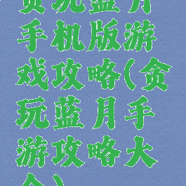 贪玩蓝月手机版游戏攻略(贪玩蓝月手游攻略大全)