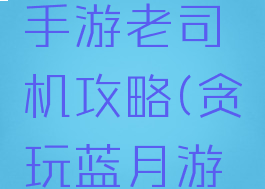 贪玩蓝月手游老司机攻略(贪玩蓝月游戏攻略)