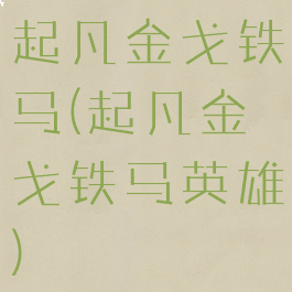 起凡金戈铁马(起凡金戈铁马英雄)