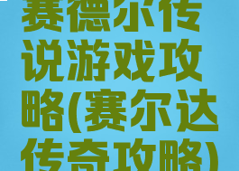 赛德尔传说游戏攻略(赛尔达传奇攻略)