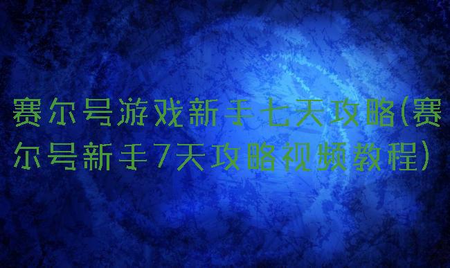 赛尔号游戏新手七天攻略(赛尔号新手7天攻略视频教程)