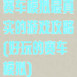 赛车模拟最真实的游戏攻略(好玩的赛车模拟)