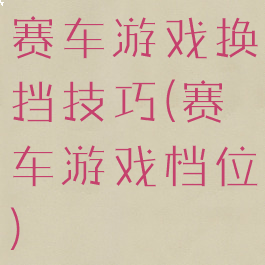 赛车游戏换挡技巧(赛车游戏档位)