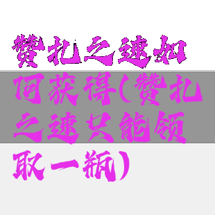 赞扎之速如何获得(赞扎之速只能领取一瓶)