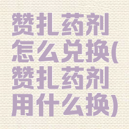 赞扎药剂怎么兑换(赞扎药剂用什么换)