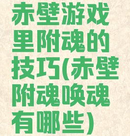 赤壁游戏里附魂的技巧(赤壁附魂唤魂有哪些)