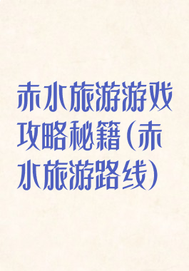赤水旅游游戏攻略秘籍(赤水旅游路线)