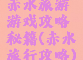 赤水旅游游戏攻略秘籍(赤水旅行攻略)