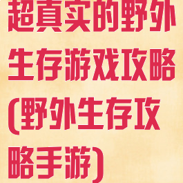 超真实的野外生存游戏攻略(野外生存攻略手游)