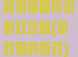 超级猫咪传说游戏攻略(游戏猫的游戏)
