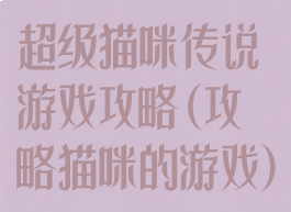 超级猫咪传说游戏攻略(攻略猫咪的游戏)