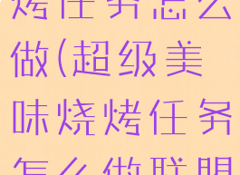 超级美味烧烤任务怎么做(超级美味烧烤任务怎么做联盟)