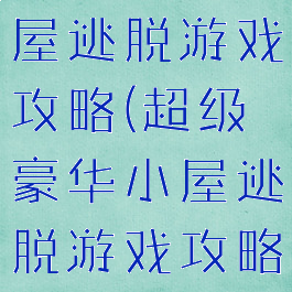 超级豪华小屋逃脱游戏攻略(超级豪华小屋逃脱游戏攻略图文)