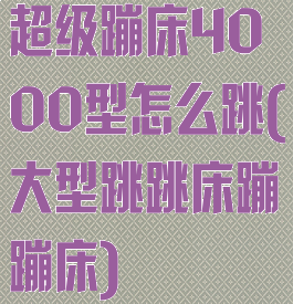 超级蹦床4000型怎么跳(大型跳跳床蹦蹦床)