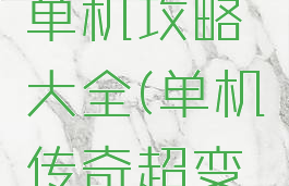超变传奇单机攻略大全(单机传奇超变战神攻略)