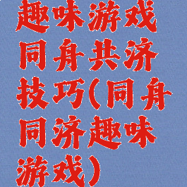 趣味游戏同舟共济技巧(同舟同济趣味游戏)