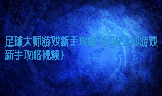 足球大师游戏新手攻略(足球大师游戏新手攻略视频)
