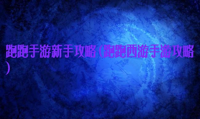 跑跑手游新手攻略(跑跑西游手游攻略)