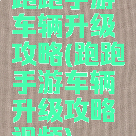 跑跑手游车辆升级攻略(跑跑手游车辆升级攻略视频)