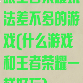 跟王者荣耀玩法差不多的游戏(什么游戏和王者荣耀一样好玩)