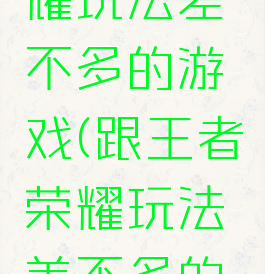 跟王者荣耀玩法差不多的游戏(跟王者荣耀玩法差不多的游戏软件)