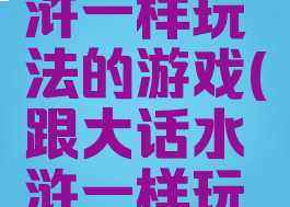 跟大话水浒一样玩法的游戏(跟大话水浒一样玩法的游戏)