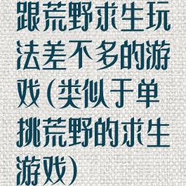 跟荒野求生玩法差不多的游戏(类似于单挑荒野的求生游戏)