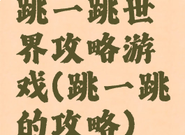 跳一跳世界攻略游戏(跳一跳的攻略)