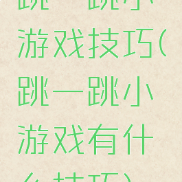 跳一跳小游戏技巧(跳一跳小游戏有什么技巧)