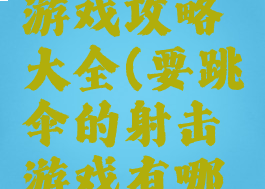 跳伞射击游戏攻略大全(要跳伞的射击游戏有哪些)