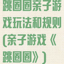 跳圈圈亲子游戏玩法和规则(亲子游戏《跳圈圈》)