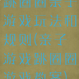 跳圈圈亲子游戏玩法和规则(亲子游戏跳圈圈游戏教案)
