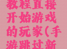 跳过新手教程直接开始游戏的玩家(手游跳过新手教程)