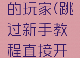 跳过新手教程直接开始游戏的玩家(跳过新手教程直接开始游戏的玩家叫什么)
