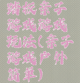 踏板亲子游戏游戏玩法(亲子游戏户外简单)