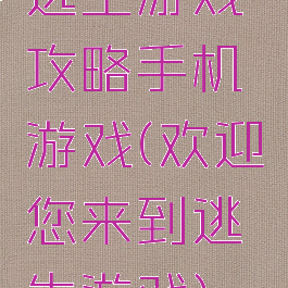逃生游戏攻略手机游戏(欢迎您来到逃生游戏)
