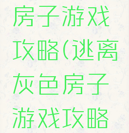 逃离灰色房子游戏攻略(逃离灰色房子游戏攻略大全)
