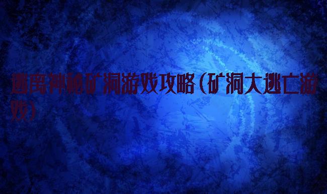 逃离神秘矿洞游戏攻略(矿洞大逃亡游戏)