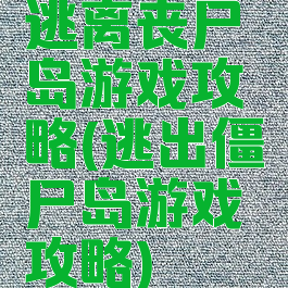 逃离丧尸岛游戏攻略(逃出僵尸岛游戏攻略)